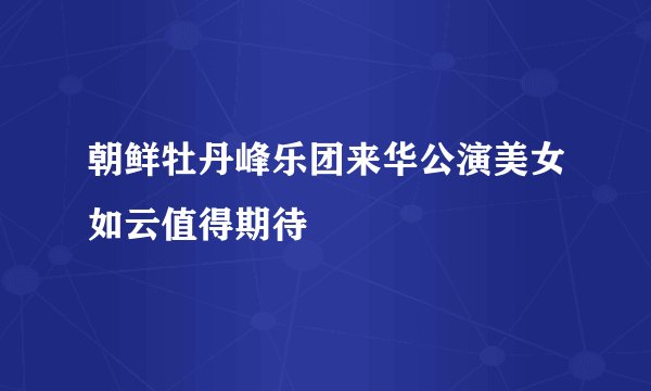 朝鲜牡丹峰乐团来华公演美女如云值得期待