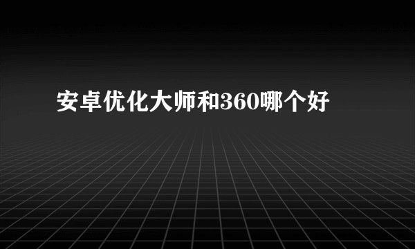安卓优化大师和360哪个好