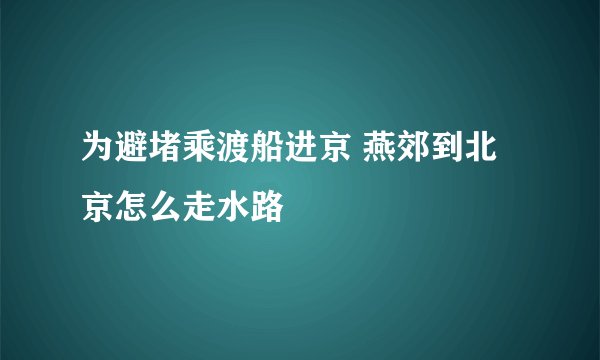 为避堵乘渡船进京 燕郊到北京怎么走水路
