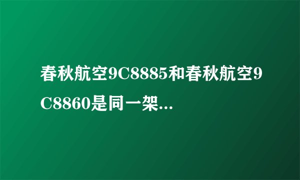 春秋航空9C8885和春秋航空9C8860是同一架飞机么?