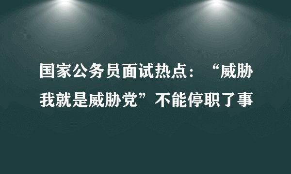 国家公务员面试热点:“威胁我就是威胁党”不能停职了事