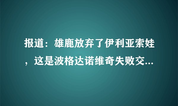 报道：雄鹿放弃了伊利亚索娃，这是波格达诺维奇失败交易的关键一环