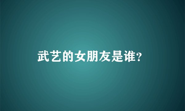 武艺的女朋友是谁？