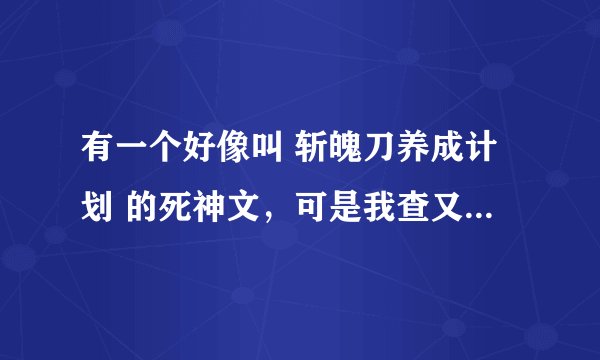 有一个好像叫 斩魄刀养成计划 的死神文,可是我查又不是这个名字,我忘啦,谁能告诉我呀!谢谢啦!