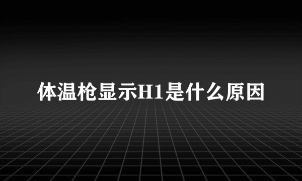 体温枪显示H1是什么原因