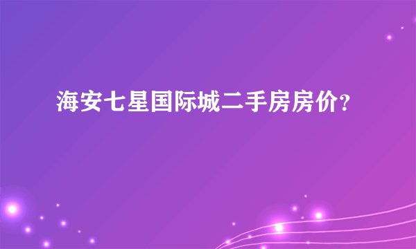 海安七星国际城二手房房价？