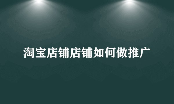 淘宝店铺店铺如何做推广