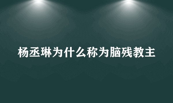 杨丞琳为什么称为脑残教主