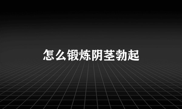 怎么锻炼阴茎勃起