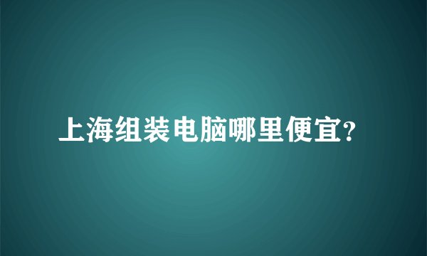 上海组装电脑哪里便宜?