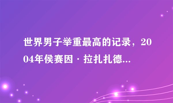 世界男子举重最高的记录，2004年侯赛因·拉扎扎德参加了雅典奥运会
