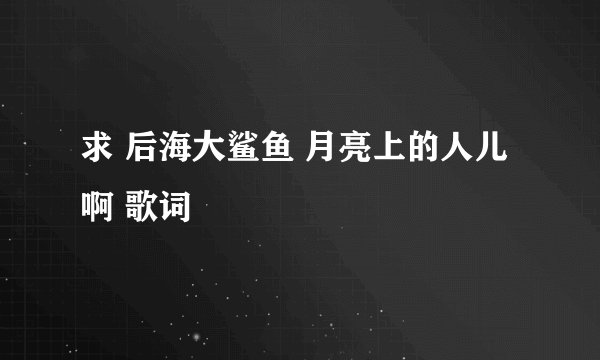 求 后海大鲨鱼 月亮上的人儿啊 歌词