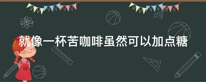 就像一杯苦咖啡虽然可以加点糖