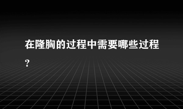 在隆胸的过程中需要哪些过程？