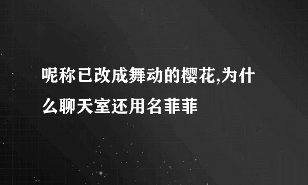 呢称已改成舞动的樱花,为什么聊天室还用名菲菲