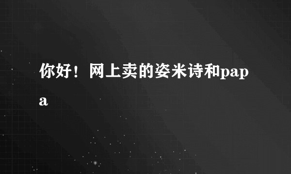 你好！网上卖的姿米诗和papa