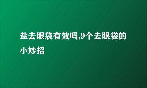 盐去眼袋有效吗,9个去眼袋的小妙招