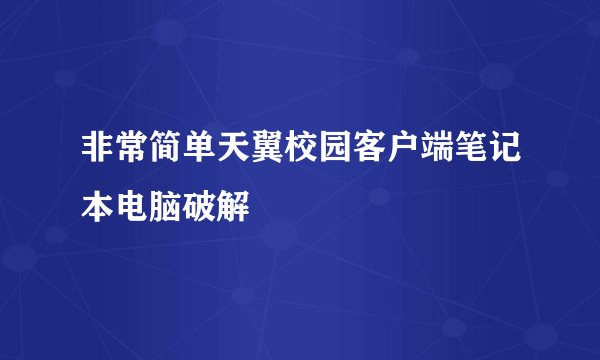 非常简单天翼校园客户端笔记本电脑破解