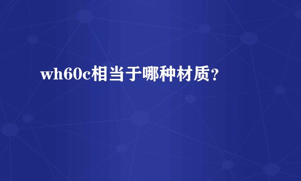 wh60c相当于哪种材质?