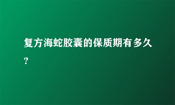 复方海蛇胶囊的保质期有多久？