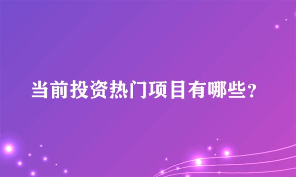 当前投资热门项目有哪些？