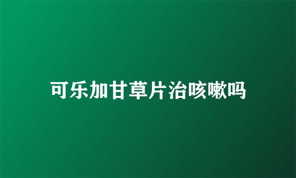 可乐加甘草片治咳嗽吗