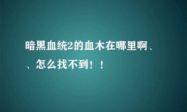 暗黑血统2的血木在哪里啊、、怎么找不到！！