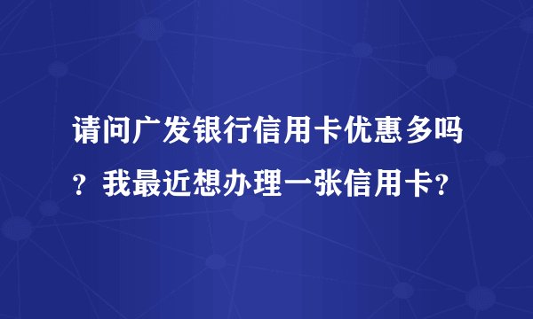 请问广发银行信用卡优惠多吗？我最近想办理一张信用卡？