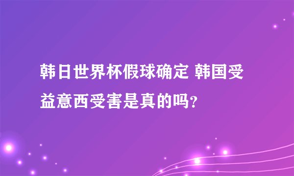 韩日世界杯假球确定 韩国受益意西受害是真的吗？