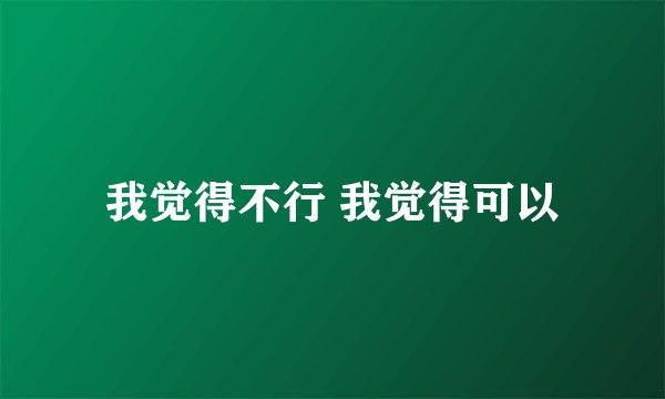 我觉得不行 我觉得可以