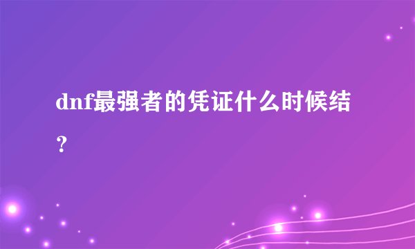 dnf最强者的凭证什么时候结？