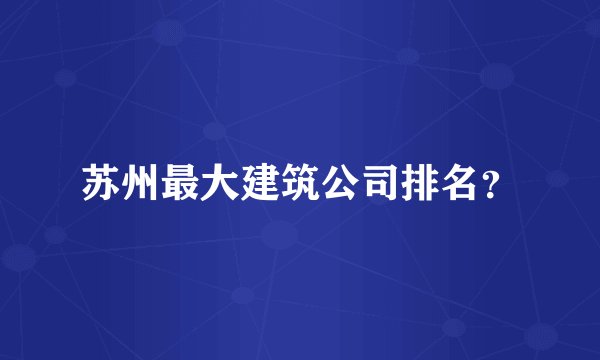 苏州最大建筑公司排名？