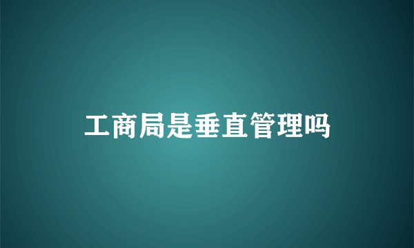 工商局是垂直管理吗