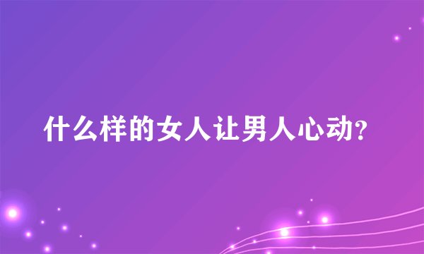 什么样的女人让男人心动?