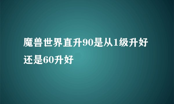 魔兽世界直升90是从1级升好还是60升好