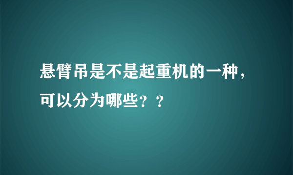 悬臂吊是不是起重机的一种,可以分为哪些??