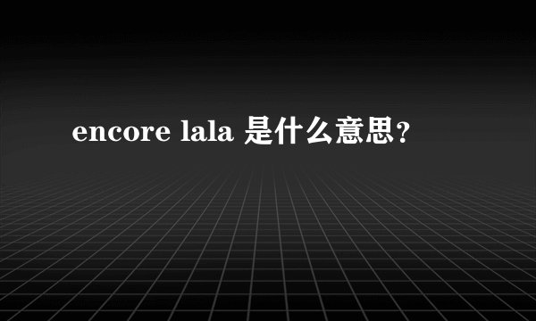 encore lala 是什么意思？