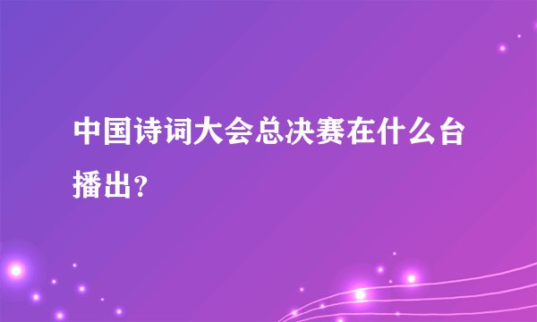 中国诗词大会总决赛在什么台播出？