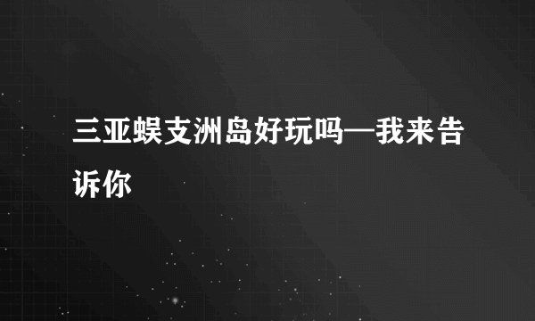 三亚蜈支洲岛好玩吗—我来告诉你
