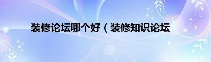 装修论坛哪个好（装修知识论坛