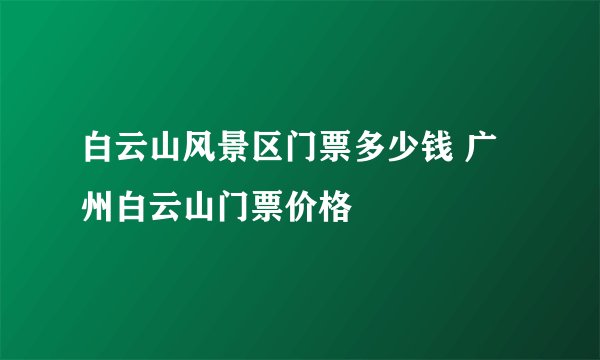 白云山风景区门票多少钱 广州白云山门票价格