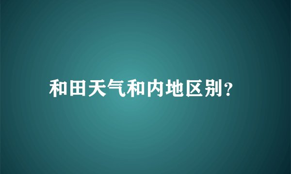 和田天气和内地区别？