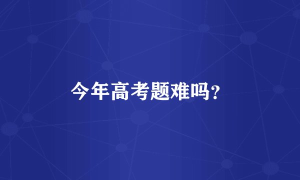 今年高考题难吗？