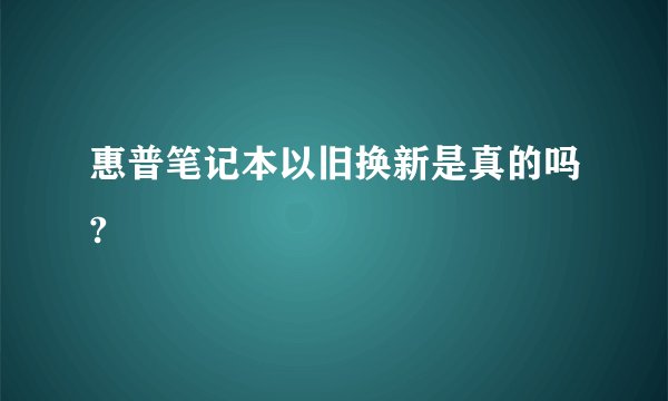 惠普笔记本以旧换新是真的吗?