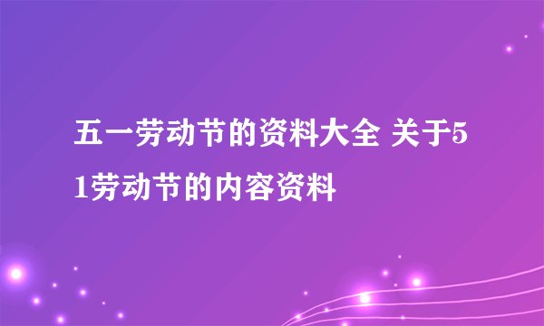 五一劳动节的资料大全 关于51劳动节的内容资料