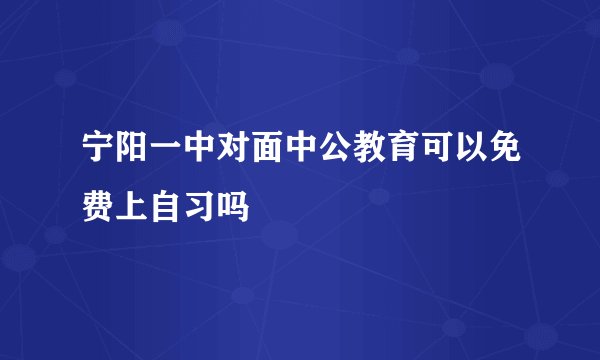 宁阳一中对面中公教育可以免费上自习吗