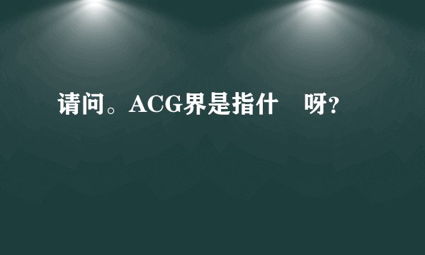 请问。ACG界是指什麼呀?