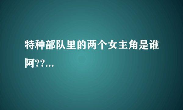 特种部队里的两个女主角是谁阿??...