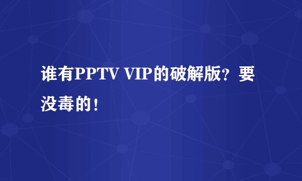 谁有PPTV VIP的破解版?要没毒的!