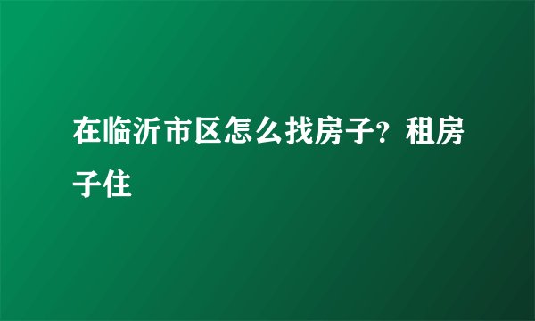 在临沂市区怎么找房子？租房子住